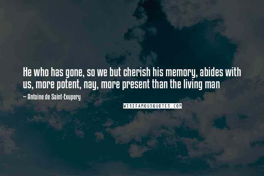 Antoine De Saint-Exupery Quotes: He who has gone, so we but cherish his memory, abides with us, more potent, nay, more present than the living man