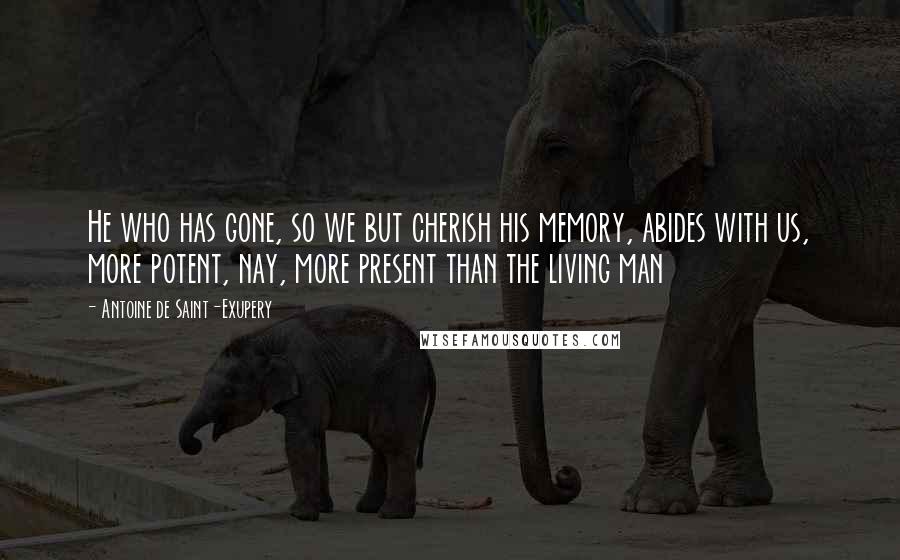 Antoine De Saint-Exupery Quotes: He who has gone, so we but cherish his memory, abides with us, more potent, nay, more present than the living man