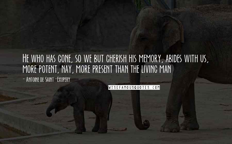 Antoine De Saint-Exupery Quotes: He who has gone, so we but cherish his memory, abides with us, more potent, nay, more present than the living man