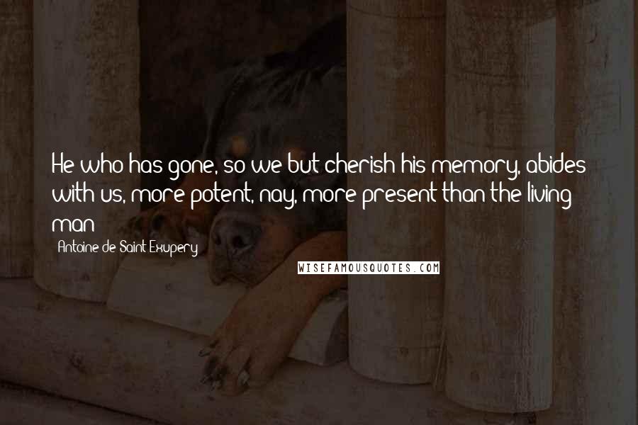 Antoine De Saint-Exupery Quotes: He who has gone, so we but cherish his memory, abides with us, more potent, nay, more present than the living man