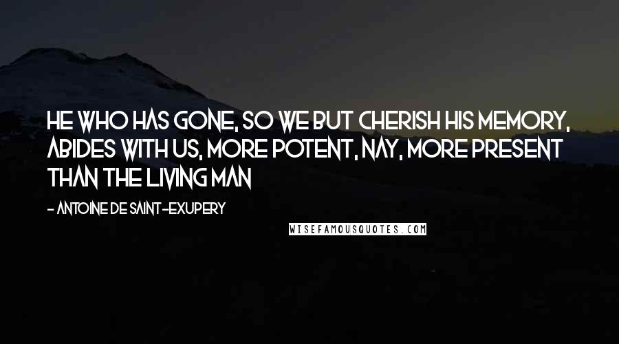 Antoine De Saint-Exupery Quotes: He who has gone, so we but cherish his memory, abides with us, more potent, nay, more present than the living man