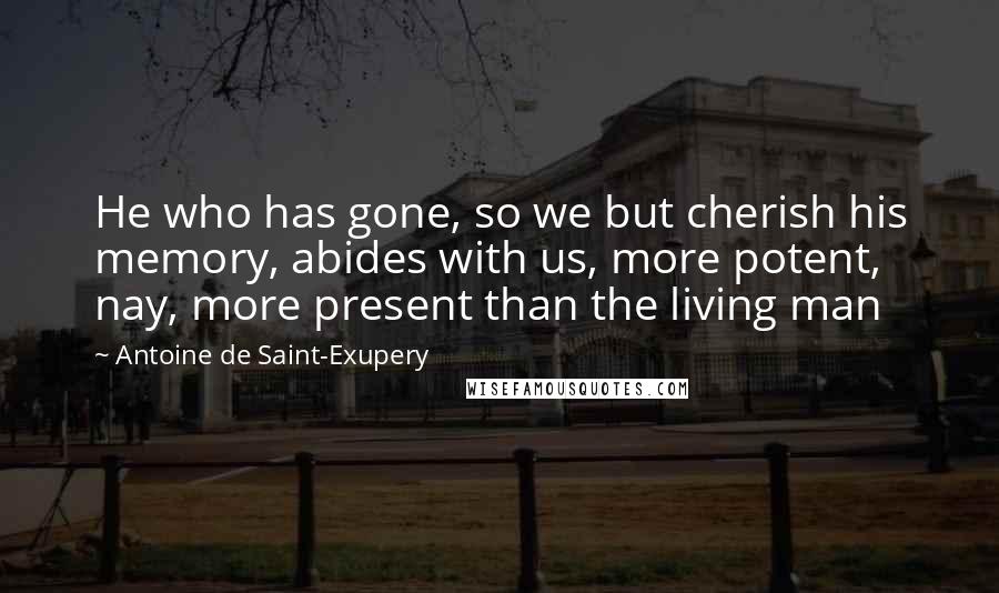 Antoine De Saint-Exupery Quotes: He who has gone, so we but cherish his memory, abides with us, more potent, nay, more present than the living man