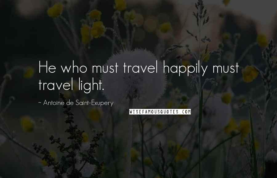 Antoine De Saint-Exupery Quotes: He who must travel happily must travel light.