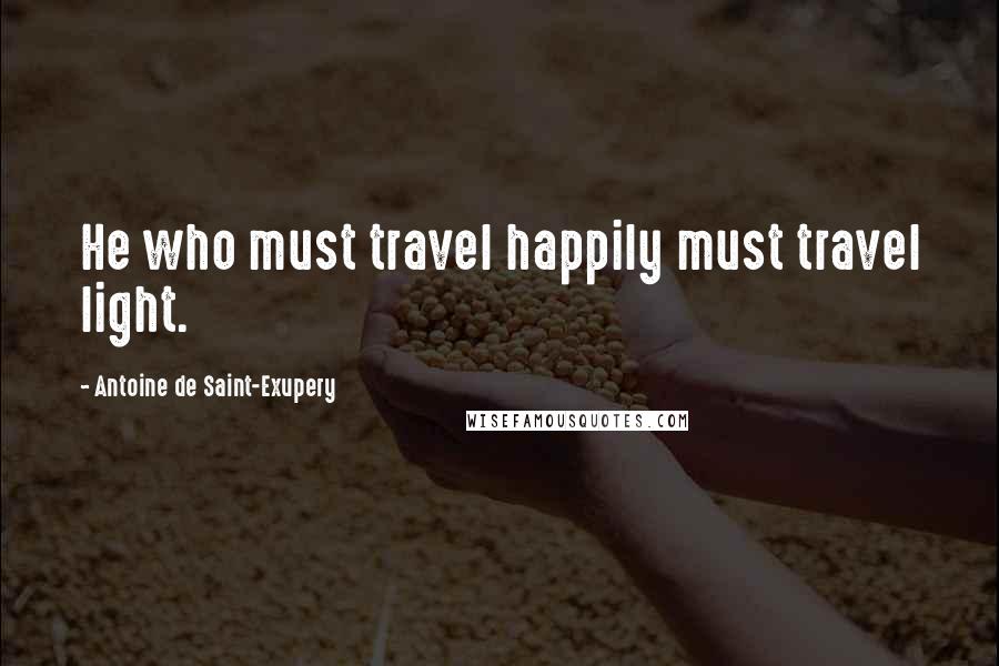 Antoine De Saint-Exupery Quotes: He who must travel happily must travel light.