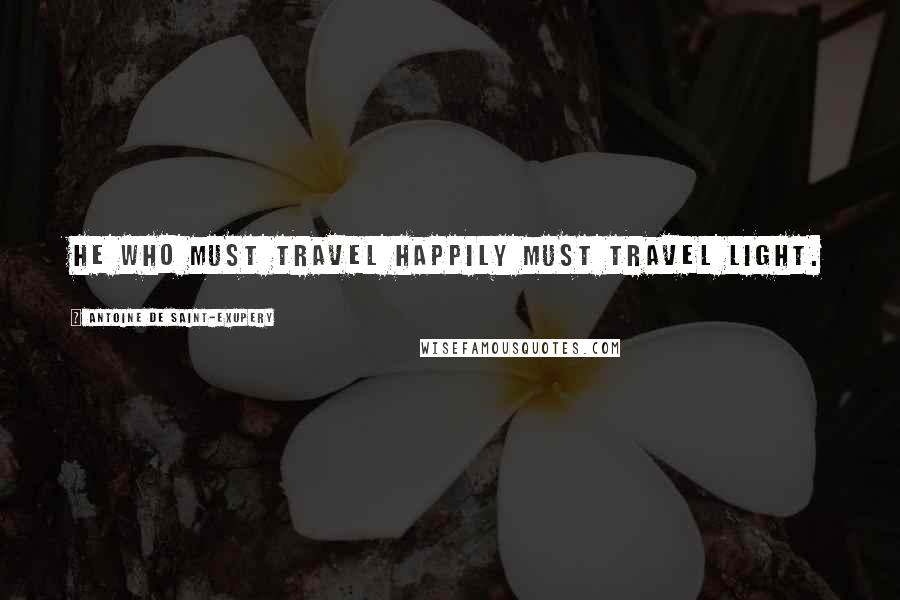 Antoine De Saint-Exupery Quotes: He who must travel happily must travel light.