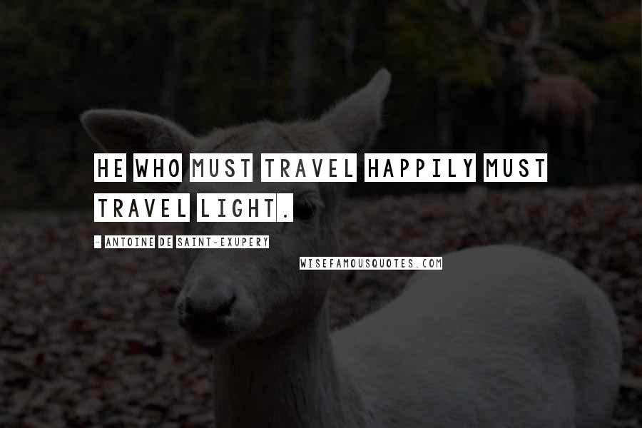 Antoine De Saint-Exupery Quotes: He who must travel happily must travel light.