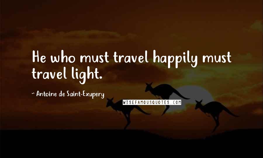 Antoine De Saint-Exupery Quotes: He who must travel happily must travel light.