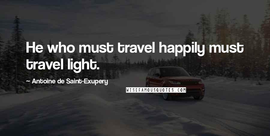 Antoine De Saint-Exupery Quotes: He who must travel happily must travel light.