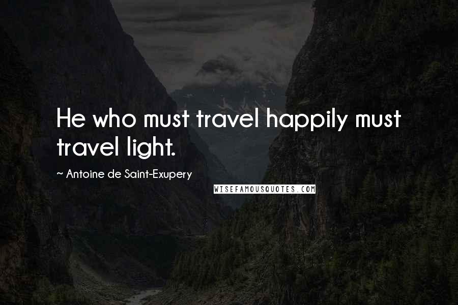 Antoine De Saint-Exupery Quotes: He who must travel happily must travel light.