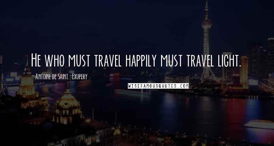 Antoine De Saint-Exupery Quotes: He who must travel happily must travel light.