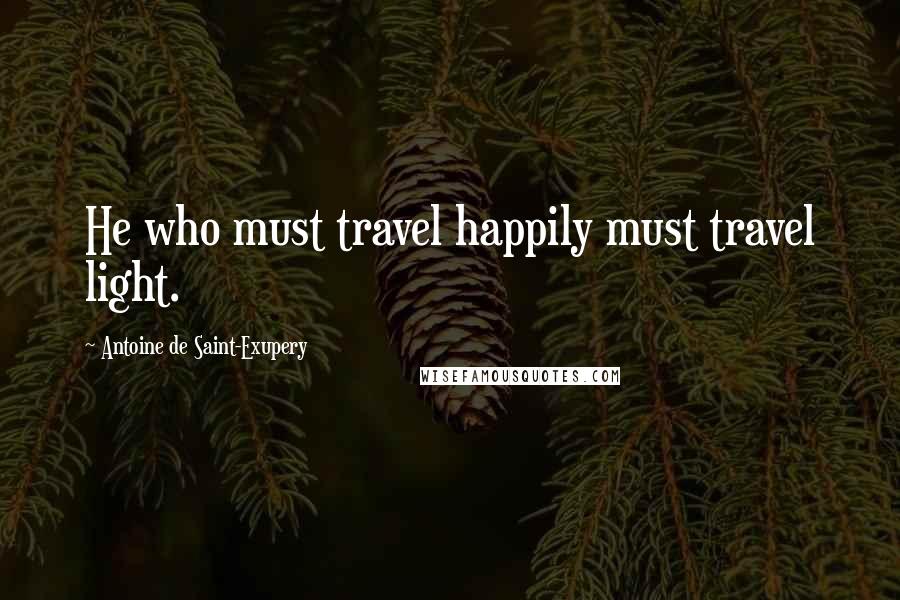 Antoine De Saint-Exupery Quotes: He who must travel happily must travel light.