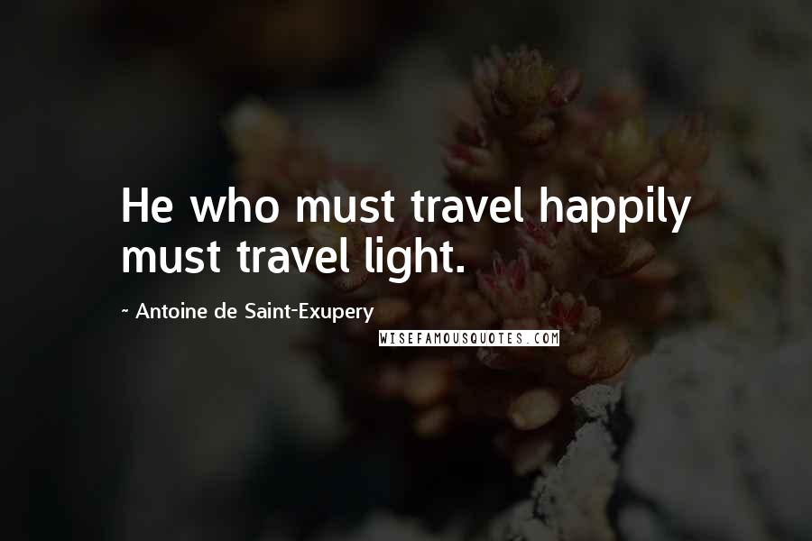 Antoine De Saint-Exupery Quotes: He who must travel happily must travel light.