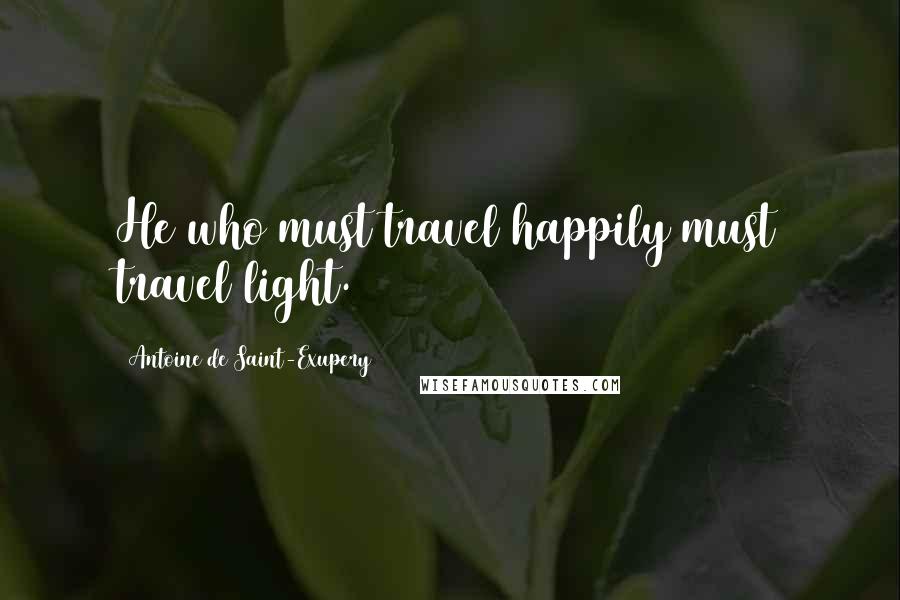 Antoine De Saint-Exupery Quotes: He who must travel happily must travel light.