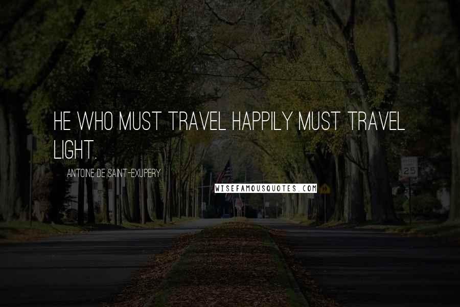 Antoine De Saint-Exupery Quotes: He who must travel happily must travel light.