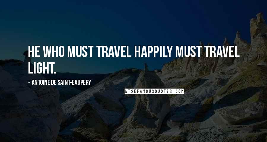 Antoine De Saint-Exupery Quotes: He who must travel happily must travel light.