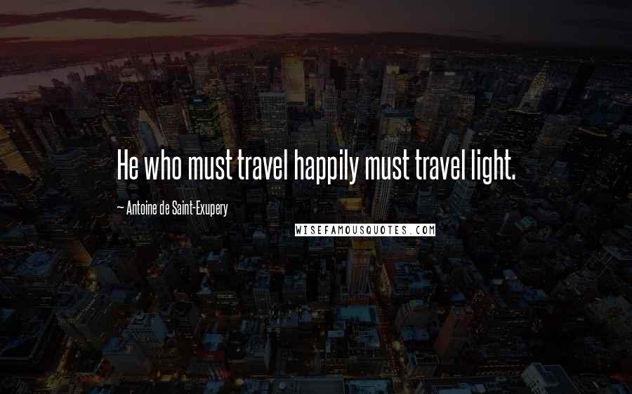 Antoine De Saint-Exupery Quotes: He who must travel happily must travel light.