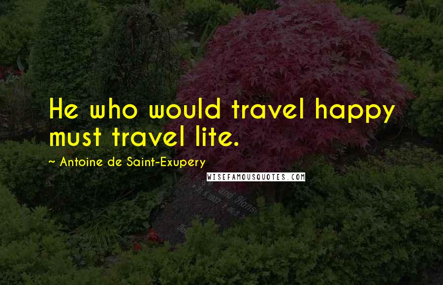 Antoine De Saint-Exupery Quotes: He who would travel happy must travel lite.