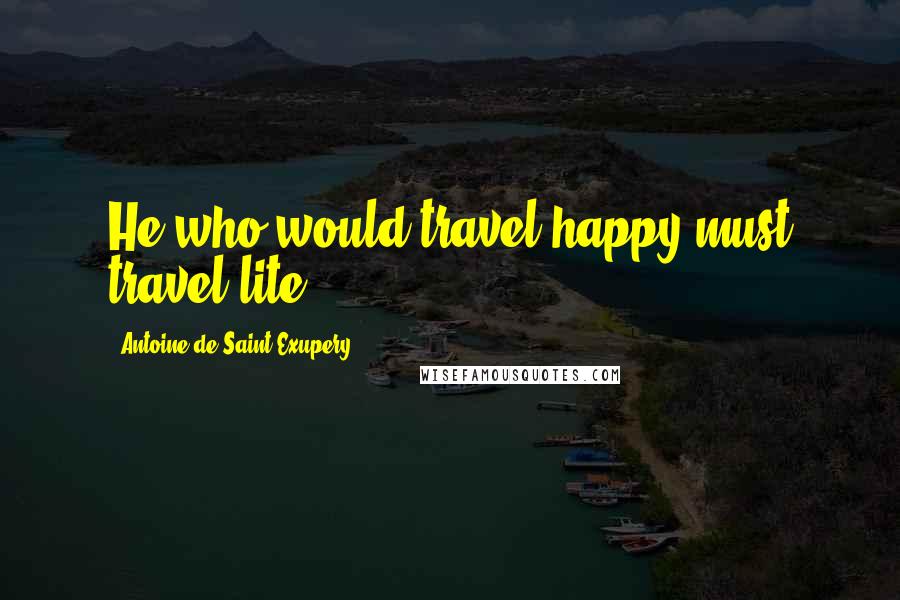 Antoine De Saint-Exupery Quotes: He who would travel happy must travel lite.