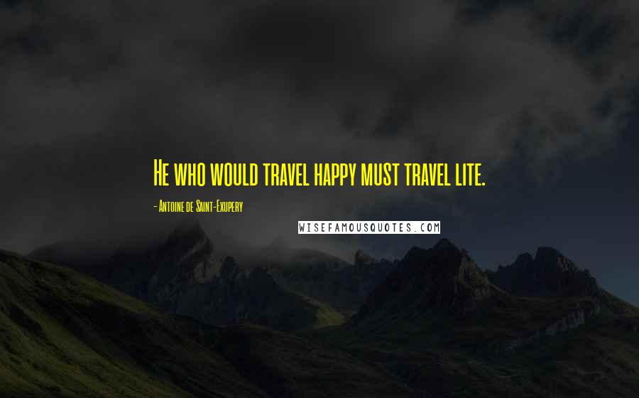 Antoine De Saint-Exupery Quotes: He who would travel happy must travel lite.
