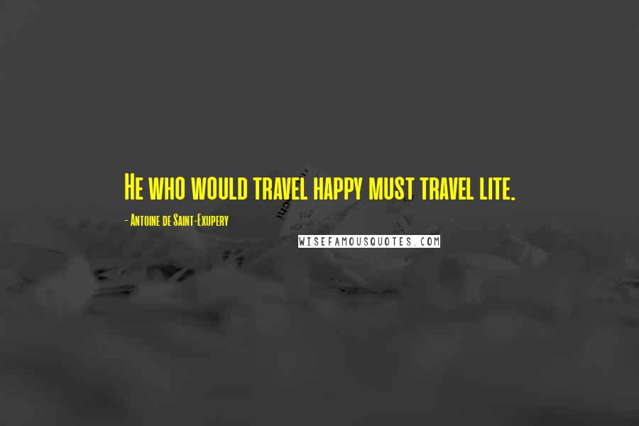 Antoine De Saint-Exupery Quotes: He who would travel happy must travel lite.