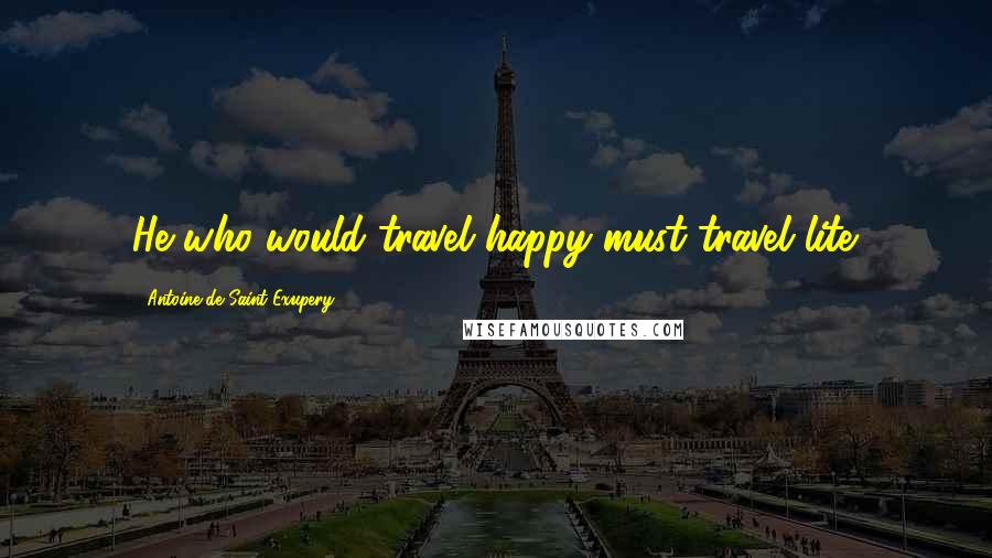 Antoine De Saint-Exupery Quotes: He who would travel happy must travel lite.