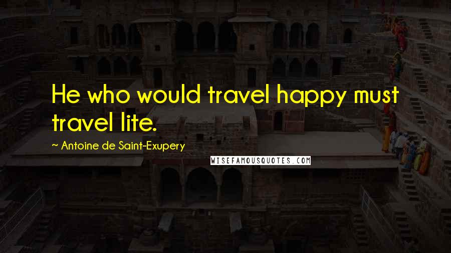 Antoine De Saint-Exupery Quotes: He who would travel happy must travel lite.