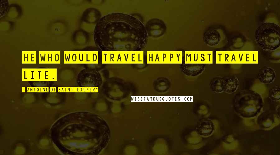 Antoine De Saint-Exupery Quotes: He who would travel happy must travel lite.