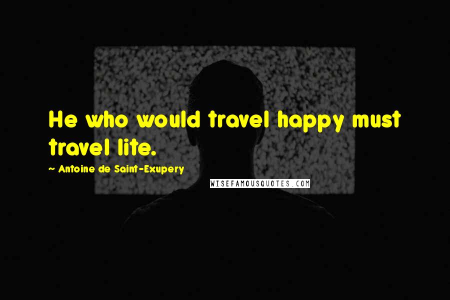 Antoine De Saint-Exupery Quotes: He who would travel happy must travel lite.