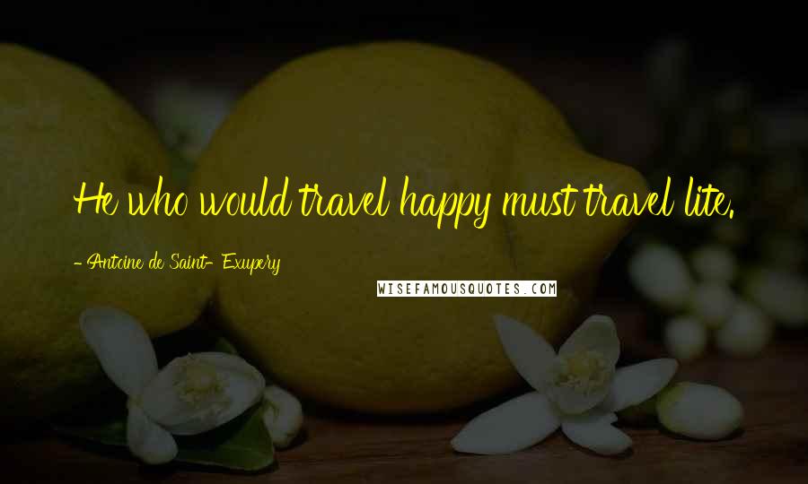 Antoine De Saint-Exupery Quotes: He who would travel happy must travel lite.