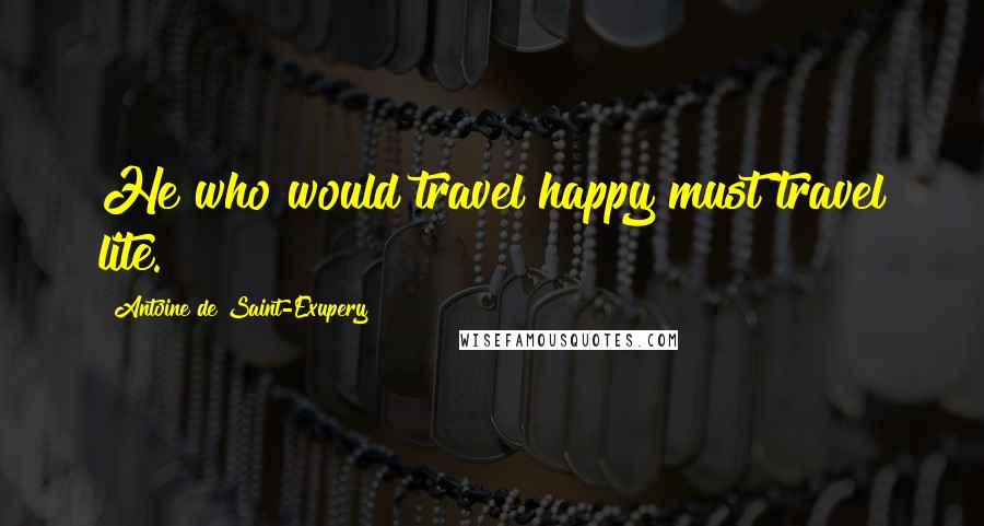 Antoine De Saint-Exupery Quotes: He who would travel happy must travel lite.