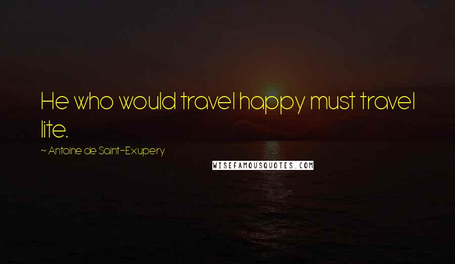 Antoine De Saint-Exupery Quotes: He who would travel happy must travel lite.