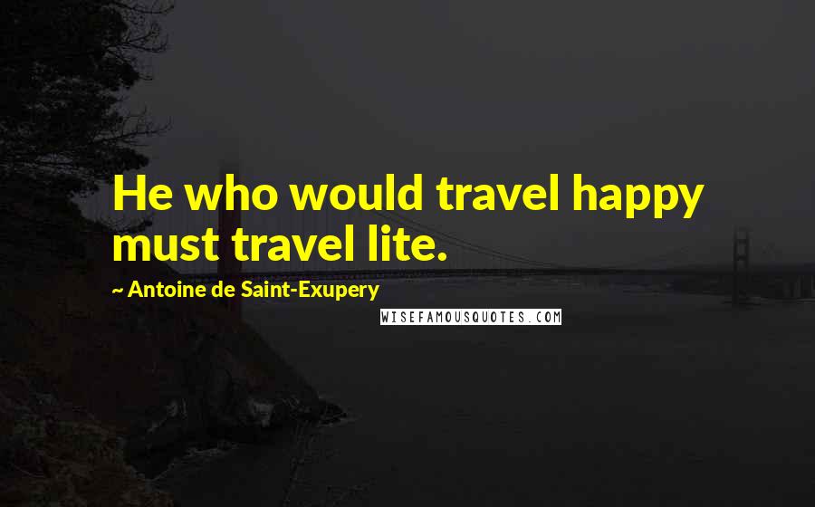 Antoine De Saint-Exupery Quotes: He who would travel happy must travel lite.