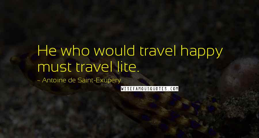 Antoine De Saint-Exupery Quotes: He who would travel happy must travel lite.