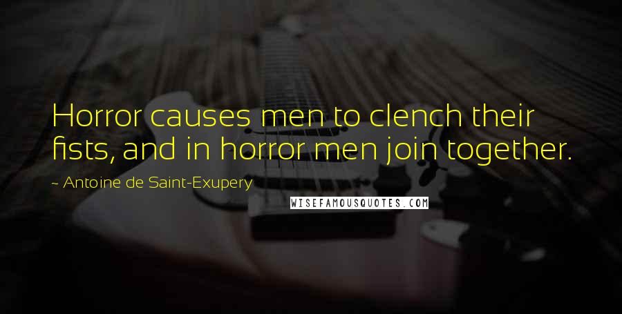 Antoine De Saint-Exupery Quotes: Horror causes men to clench their fists, and in horror men join together.