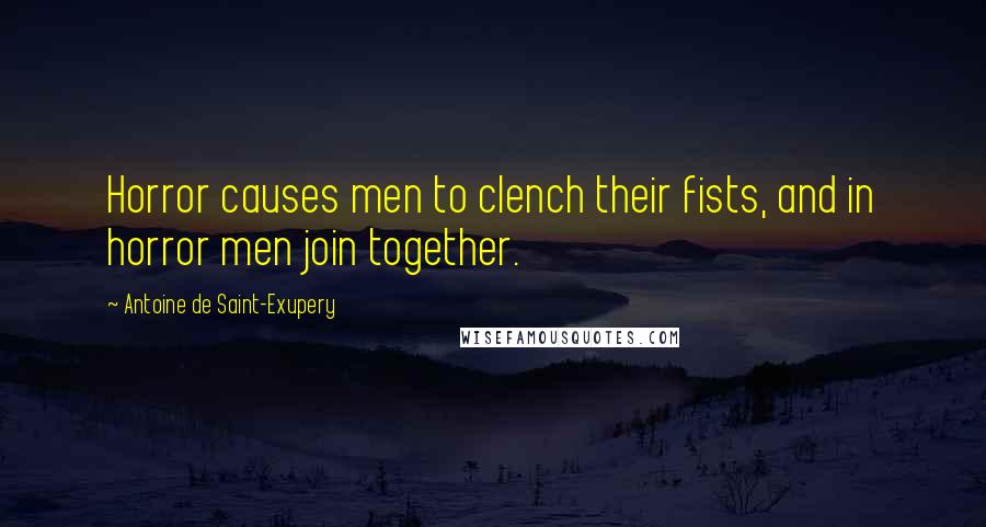 Antoine De Saint-Exupery Quotes: Horror causes men to clench their fists, and in horror men join together.