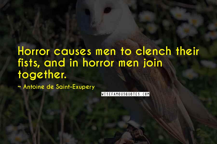 Antoine De Saint-Exupery Quotes: Horror causes men to clench their fists, and in horror men join together.
