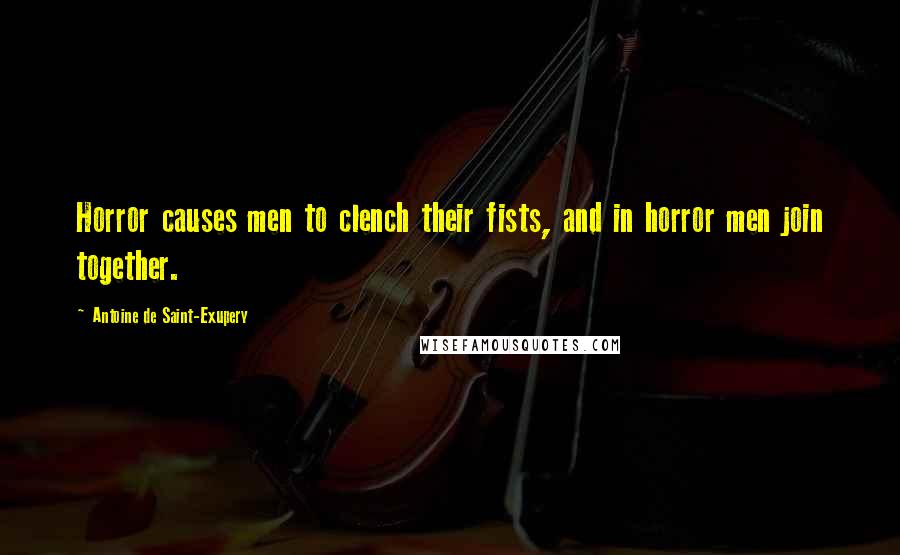 Antoine De Saint-Exupery Quotes: Horror causes men to clench their fists, and in horror men join together.