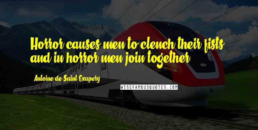 Antoine De Saint-Exupery Quotes: Horror causes men to clench their fists, and in horror men join together.