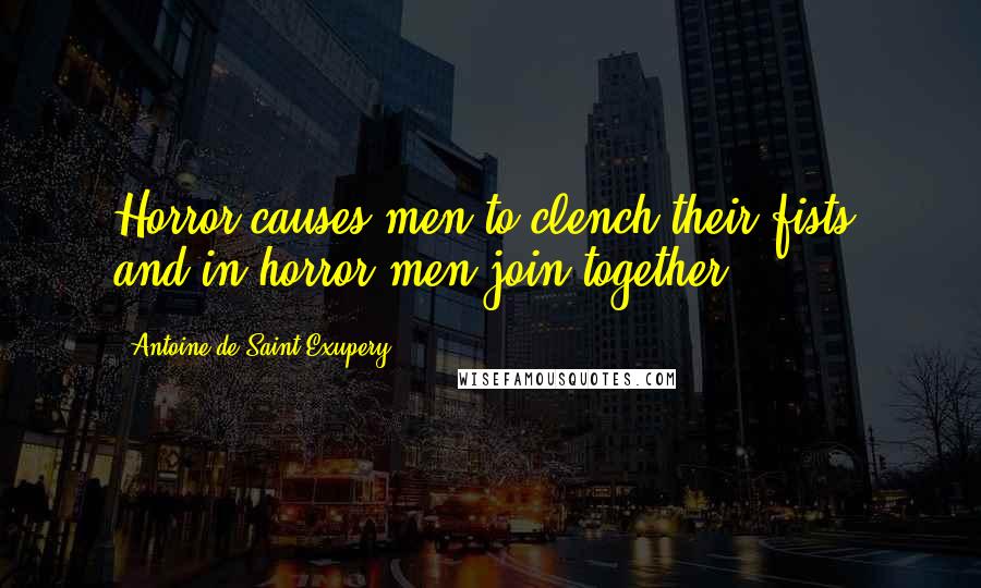 Antoine De Saint-Exupery Quotes: Horror causes men to clench their fists, and in horror men join together.