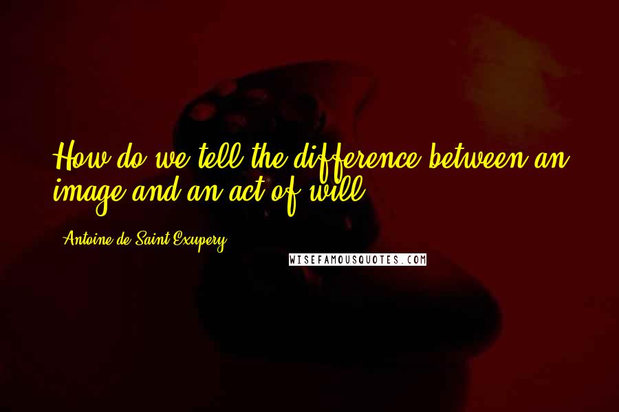 Antoine De Saint-Exupery Quotes: How do we tell the difference between an image and an act of will?