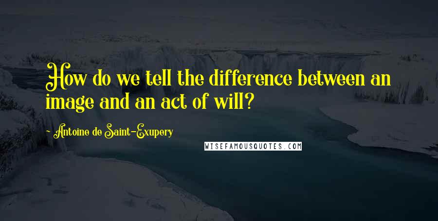Antoine De Saint-Exupery Quotes: How do we tell the difference between an image and an act of will?