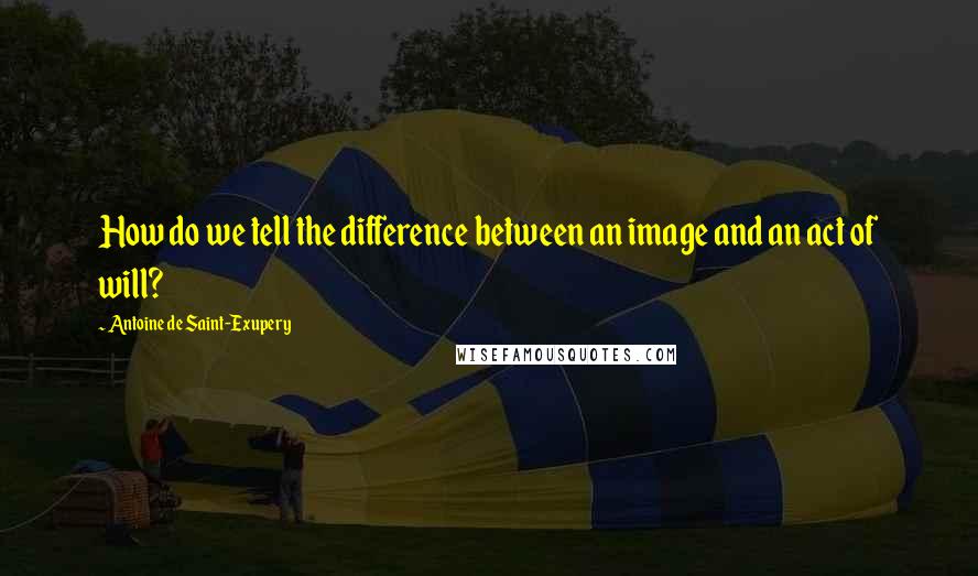 Antoine De Saint-Exupery Quotes: How do we tell the difference between an image and an act of will?