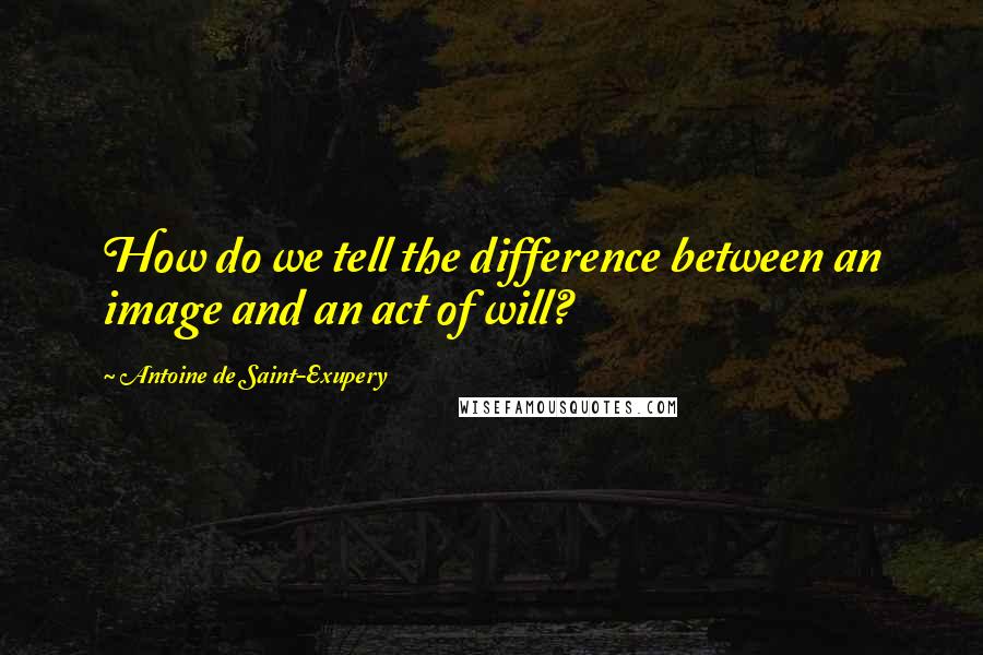 Antoine De Saint-Exupery Quotes: How do we tell the difference between an image and an act of will?