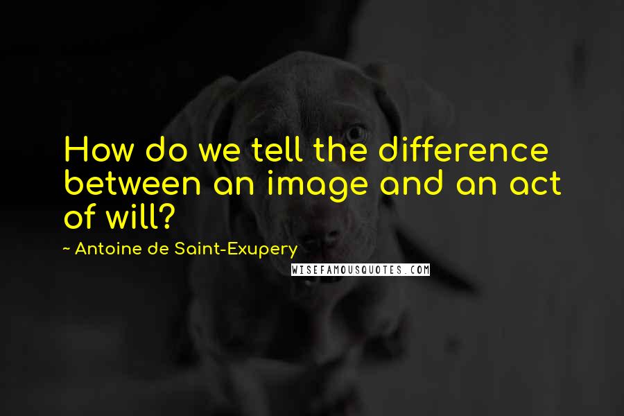 Antoine De Saint-Exupery Quotes: How do we tell the difference between an image and an act of will?