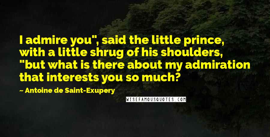 Antoine De Saint-Exupery Quotes: I admire you", said the little prince, with a little shrug of his shoulders, "but what is there about my admiration that interests you so much?