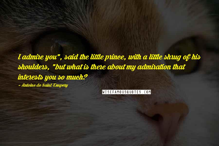Antoine De Saint-Exupery Quotes: I admire you", said the little prince, with a little shrug of his shoulders, "but what is there about my admiration that interests you so much?
