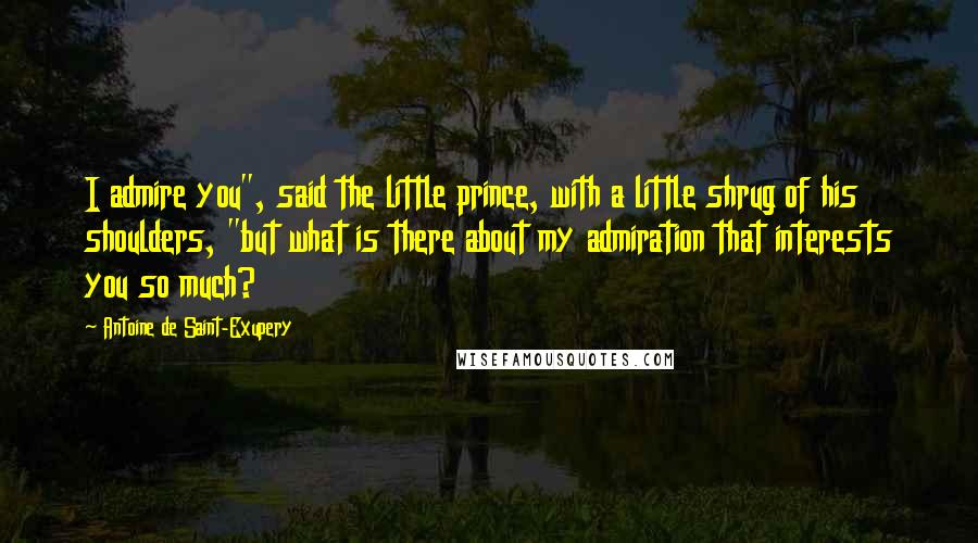 Antoine De Saint-Exupery Quotes: I admire you", said the little prince, with a little shrug of his shoulders, "but what is there about my admiration that interests you so much?