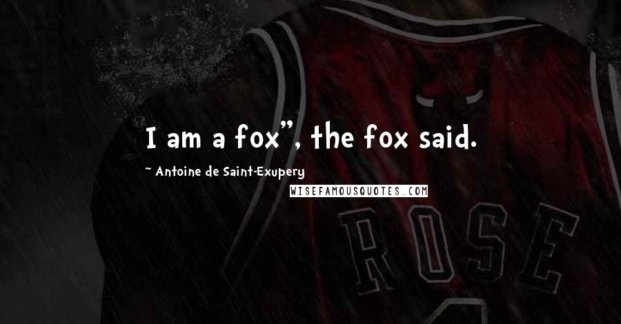 Antoine De Saint-Exupery Quotes: I am a fox", the fox said.