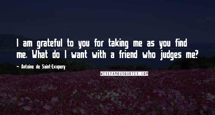 Antoine De Saint-Exupery Quotes: I am grateful to you for taking me as you find me. What do I want with a friend who judges me?