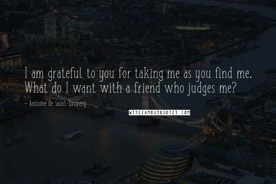 Antoine De Saint-Exupery Quotes: I am grateful to you for taking me as you find me. What do I want with a friend who judges me?